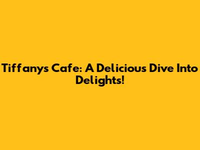 Tiffany's Cafe: A Delicious Dive Into Delights!