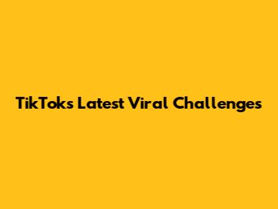TikTok's Latest Viral Challenges