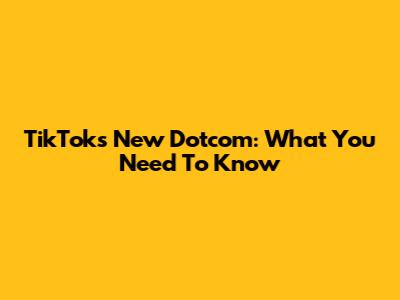 TikTok's New Dotcom: What You Need To Know