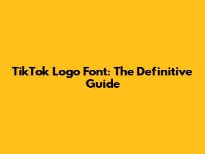 TikTok Logo Font: The Definitive Guide