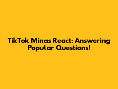 TikTok Minas React: Answering Popular Questions!