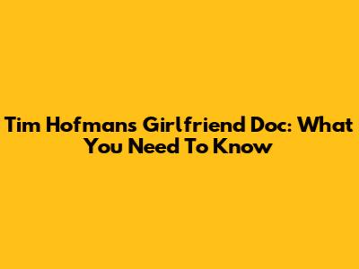 Tim Hofman's Girlfriend Doc: What You Need To Know