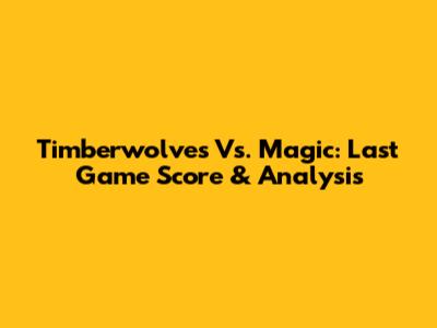 Timberwolves Vs. Magic: Last Game Score & Analysis