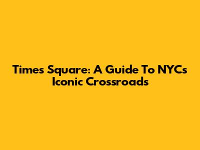 Times Square: A Guide To NYC's Iconic Crossroads