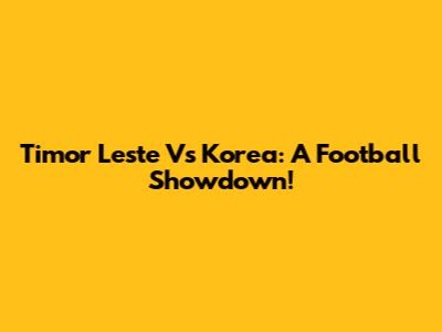 Timor Leste Vs Korea: A Football Showdown!