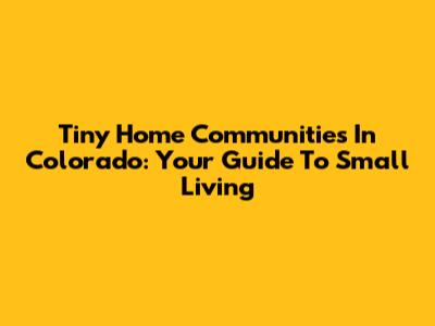 Tiny Home Communities In Colorado: Your Guide To Small Living