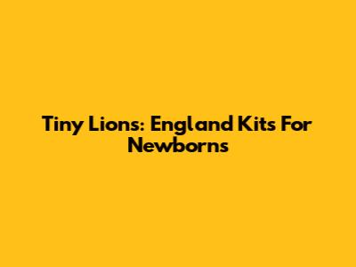 Tiny Lions: England Kits For Newborns