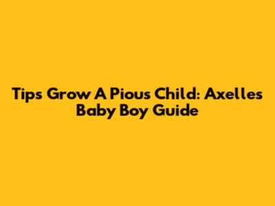 Tips Grow A Pious Child: Axelle's Baby Boy Guide