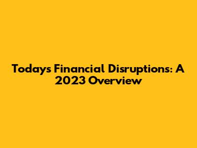 Today's Financial Disruptions: A 2023 Overview