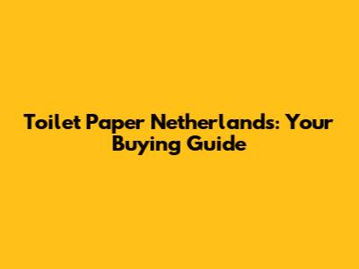 Toilet Paper Netherlands: Your Buying Guide