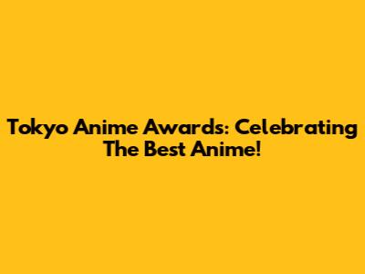 Tokyo Anime Awards: Celebrating The Best Anime!