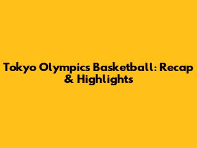 Tokyo Olympics Basketball: Recap & Highlights