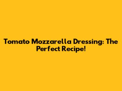 Tomato Mozzarella Dressing: The Perfect Recipe!