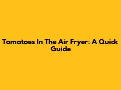 Tomatoes In The Air Fryer: A Quick Guide