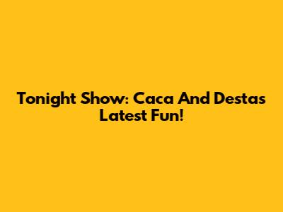 Tonight Show: Caca And Desta's Latest Fun!
