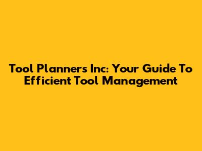 Tool Planners Inc: Your Guide To Efficient Tool Management