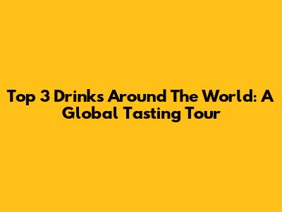 Top 3 Drinks Around The World: A Global Tasting Tour