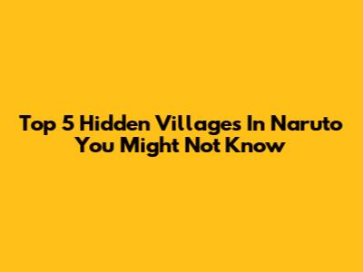 Top 5 Hidden Villages In Naruto You Might Not Know