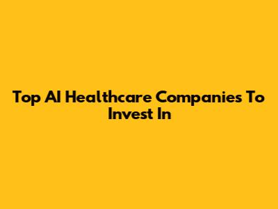 Top AI Healthcare Companies To Invest In