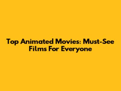 Top Animated Movies: Must-See Films For Everyone