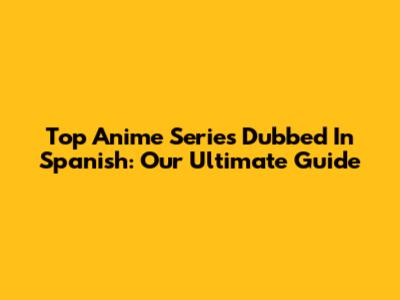 Top Anime Series Dubbed In Spanish: Our Ultimate Guide