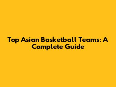 Top Asian Basketball Teams: A Complete Guide