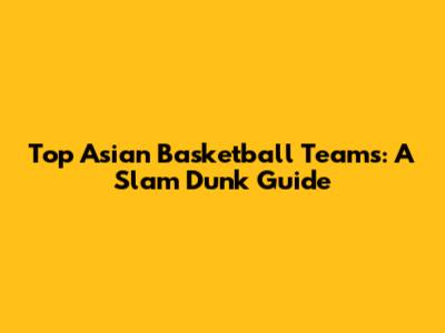 Top Asian Basketball Teams: A Slam Dunk Guide
