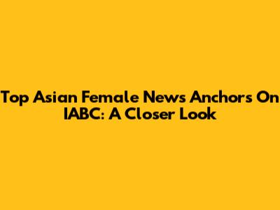 Top Asian Female News Anchors On IABC: A Closer Look