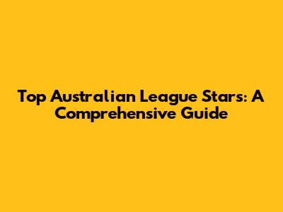 Top Australian League Stars: A Comprehensive Guide
