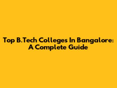 Top B.Tech Colleges In Bangalore: A Complete Guide