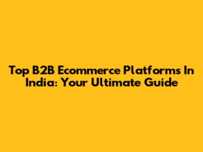 Top B2B Ecommerce Platforms In India: Your Ultimate Guide