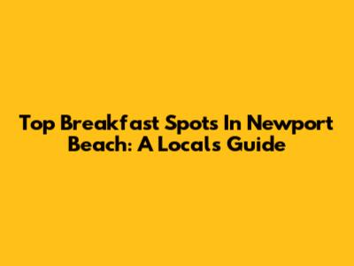 Top Breakfast Spots In Newport Beach: A Local's Guide