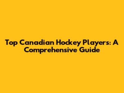 Top Canadian Hockey Players: A Comprehensive Guide