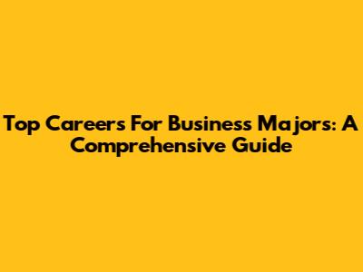 Top Careers For Business Majors: A Comprehensive Guide