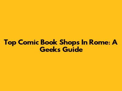 Top Comic Book Shops In Rome: A Geek's Guide