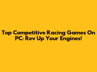 Top Competitive Racing Games On PC: Rev Up Your Engines!