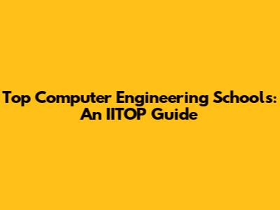 Top Computer Engineering Schools: An IITOP Guide