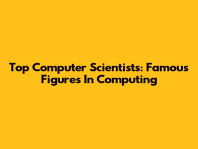 Top Computer Scientists: Famous Figures In Computing