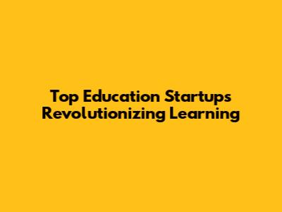 Top Education Startups Revolutionizing Learning