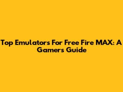 Top Emulators For Free Fire MAX: A Gamer's Guide