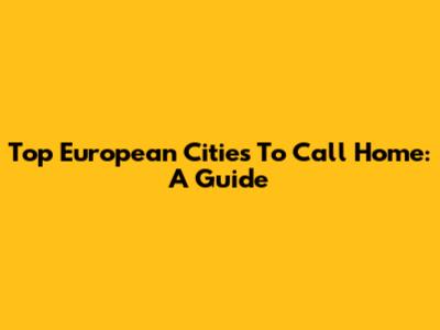 Top European Cities To Call Home: A Guide