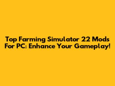 Top Farming Simulator 22 Mods For PC: Enhance Your Gameplay!