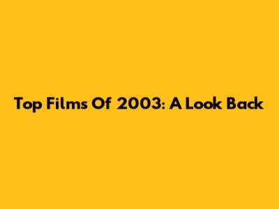 Top Films Of 2003: A Look Back