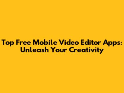 Top Free Mobile Video Editor Apps: Unleash Your Creativity