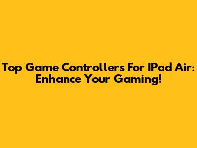 Top Game Controllers For IPad Air: Enhance Your Gaming!