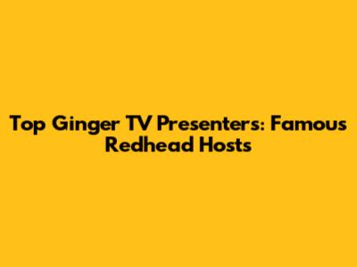Top Ginger TV Presenters: Famous Redhead Hosts