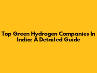 Top Green Hydrogen Companies In India: A Detailed Guide