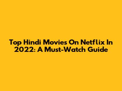 Top Hindi Movies On Netflix In 2022: A Must-Watch Guide