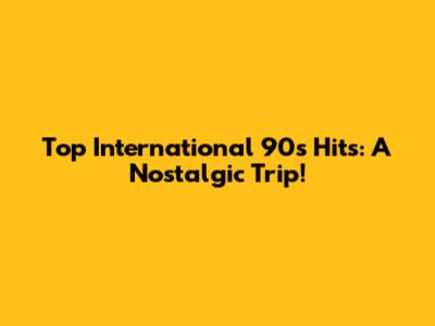 Top International 90s Hits: A Nostalgic Trip!