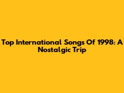 Top International Songs Of 1998: A Nostalgic Trip